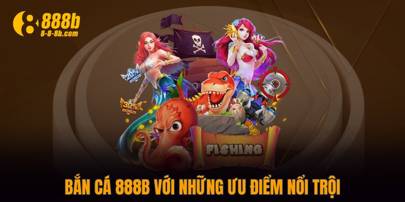 Bắn Cá 888B với những ưu điểm nổi trội