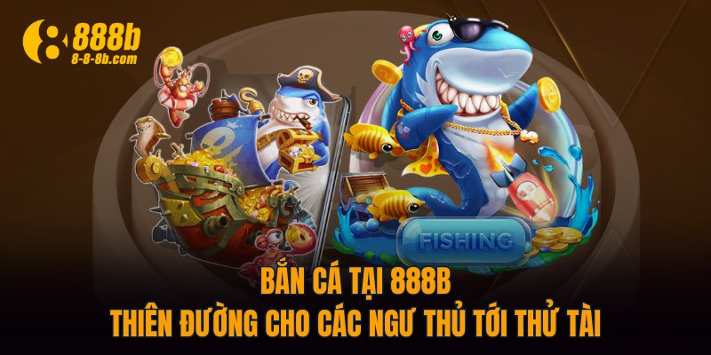 Bắn Cá Tại 888B - Thiên Đường Cho Các Ngư Thủ Tới Thử Tài