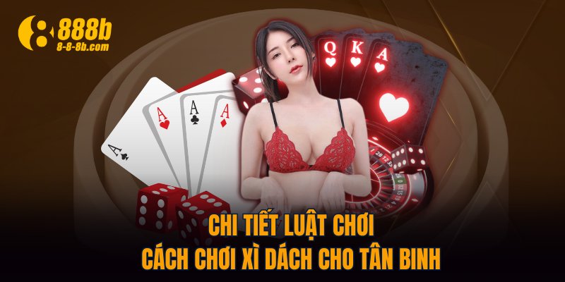 Chi tiết luật chơi, cách chơi Xì Dách cho tân binh