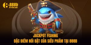Jackpot Fishing - Đặc Điểm Nổi Bật Của Siêu Phẩm Tại 888B