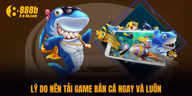 Lý do nên tải game bắn cá ngay và luôn