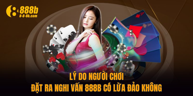 Lý do người chơi đặt ra nghi vấn 888B có lừa đảo không