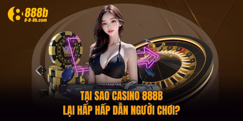 Tại sao Casino 888B lại hấp hấp dẫn người chơi?